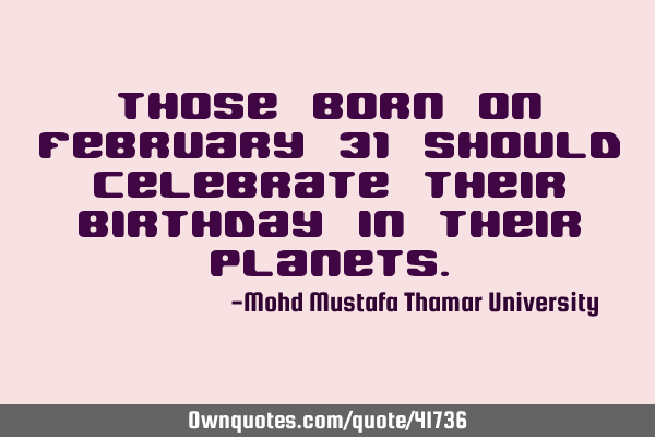 Those born on February 31 should celebrate their birthday in their