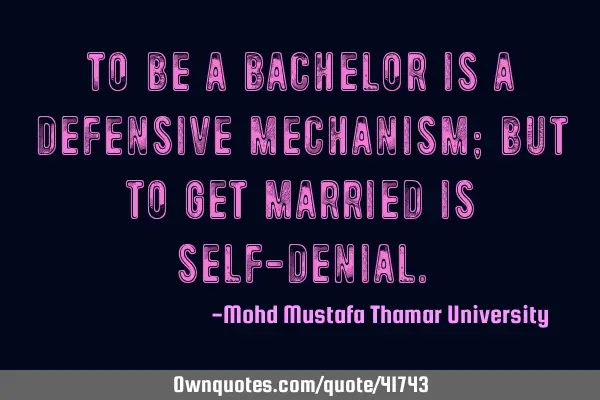 To be a bachelor is a defensive mechanism; but to get married is self-