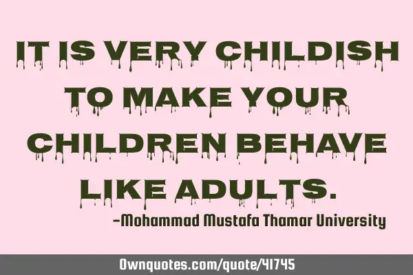 It is very childish to make your children behave like