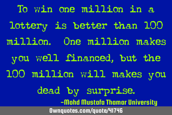 To win one million in a lottery is better than 100 million. One million makes you well financed ,