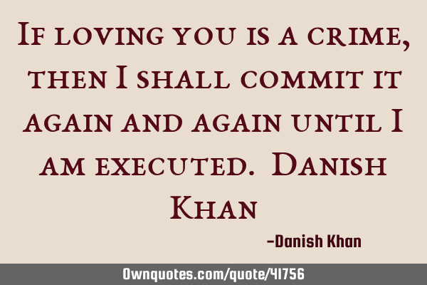 If loving you is a crime, then i shall commit it again and again until i am executed. Danish K