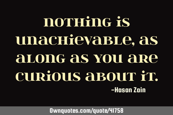 Nothing is unachievable, as along as you are curious about