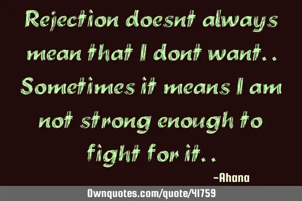 Rejection doesnt always mean that i dont want..sometimes it means i am not strong enough to fight