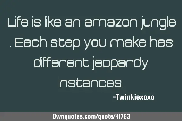 Life is like an amazon jungle. Each step you make has different jeopardy