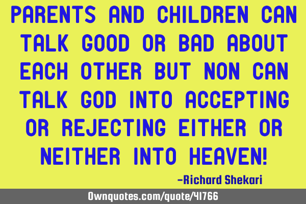 Parents and children can talk good or bad about each other but non can talk God into accepting or