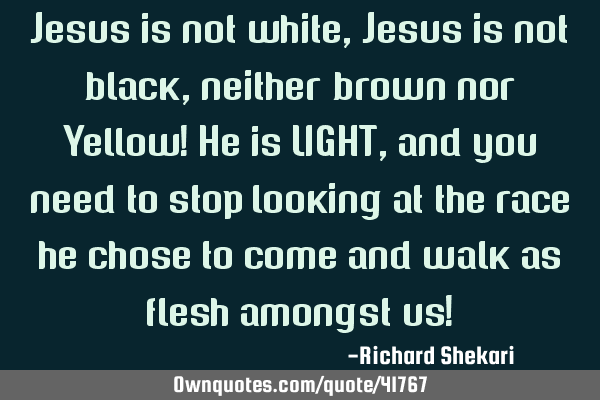 Jesus is not white, Jesus is not black, neither brown nor Yellow! He is LIGHT, and you need to stop