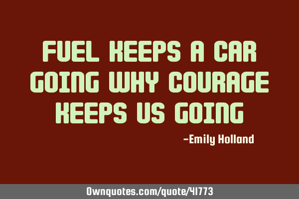 Fuel keeps a car going why courage keeps us