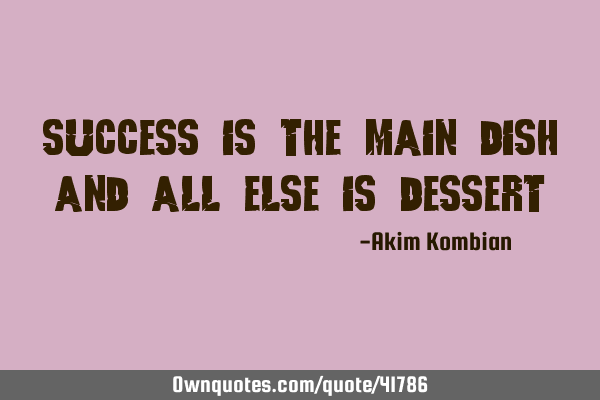 Success is the main dish and all else is