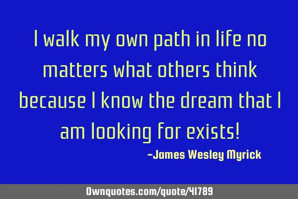 I walk my own path in life no matters what others think because I know the dream that I am looking