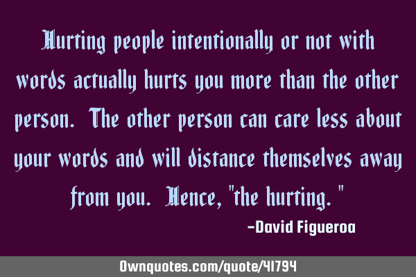 Hurting people intentionally or not with words actually hurts you more than the other person. The