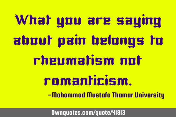 What you are saying about pain belongs to rheumatism not