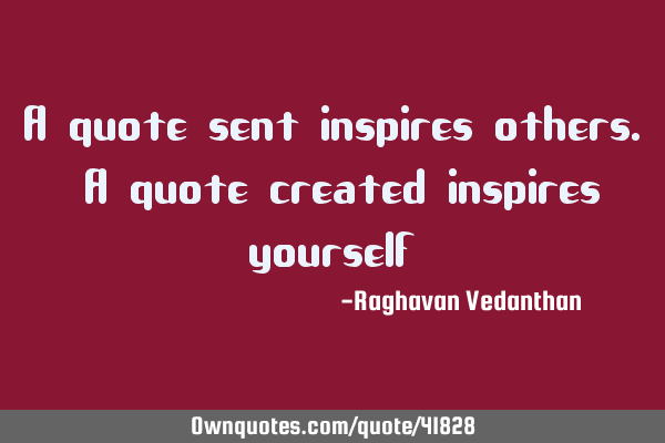 A quote sent inspires others. A quote created inspires