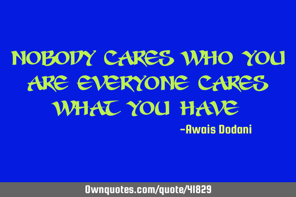 Nobody cares who you are Everyone cares what you