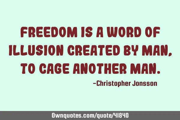 Freedom Is a word of illusion created by man, to cage another