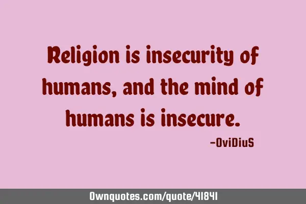 Religion is insecurity of humans, and the mind of humans is