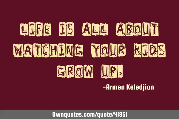 Life is all about watching your kids grow