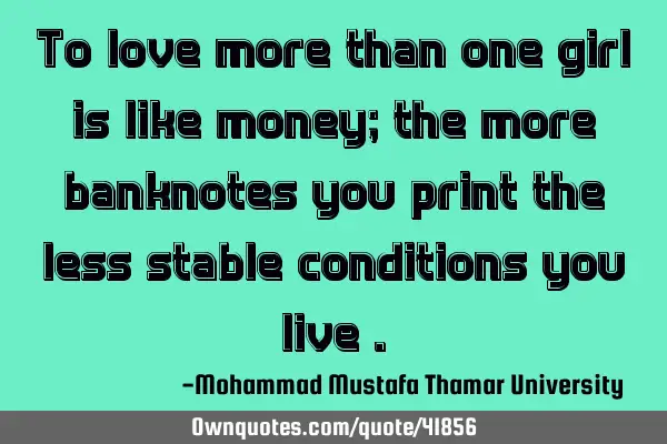 To love more than one girl is like money; the more banknotes you print the less stable conditions