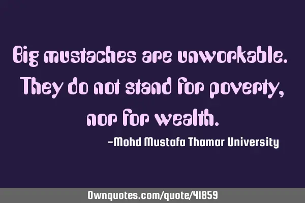Big mustaches are unworkable. They do not stand for poverty, nor for