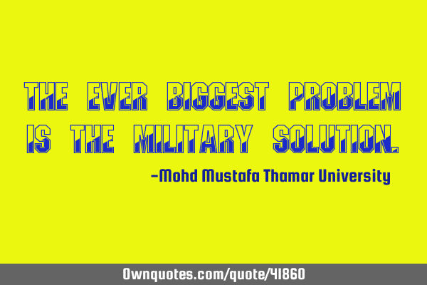 The ever biggest problem is the military