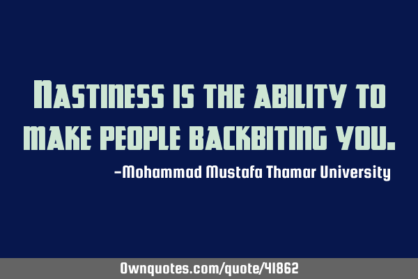 Nastiness is the ability to make people backbiting