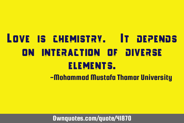 Love is chemistry. It depends on interaction of diverse