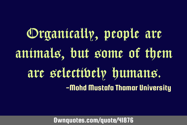 Organically , people are animals, but some of them are selectively