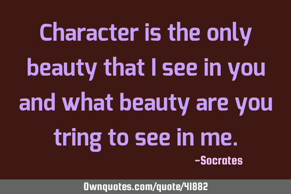Character is the only beauty that i see in you and what beauty are you tring to see in