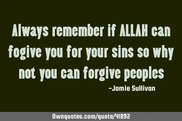 Always remember if ALLAH can fogive you for your sins so why not you can forgive
