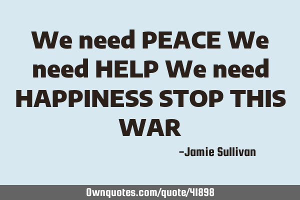 We need PEACE We need HELP We need HAPPINESS STOP THIS WAR