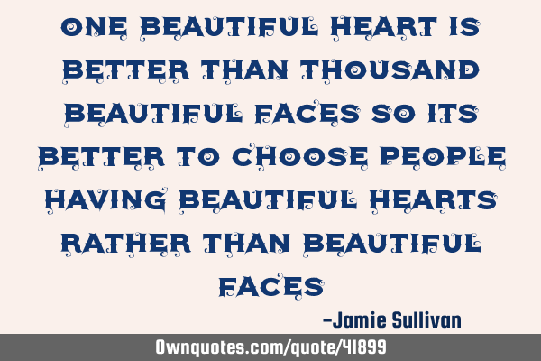 One beautiful heart is better than thousand beautiful faces so its better to choose people having