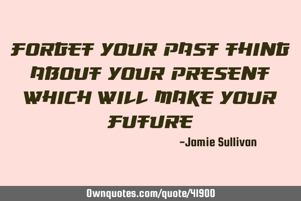 Forget your past thing about your present which will make your