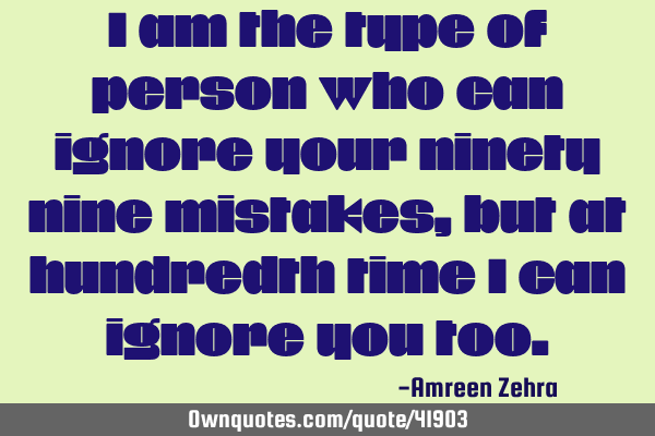 I am the type of person who can ignore your ninety nine mistakes,but at hundredth time i can ignore