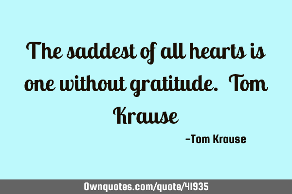 The saddest of all hearts is one without gratitude. Tom K