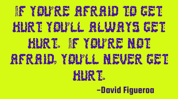 If you're afraid to get hurt you'll always get hurt. If you're not afraid, you'll never get hurt.