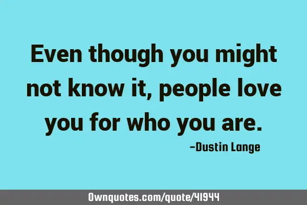 Even though you might not know it, people love you for who you