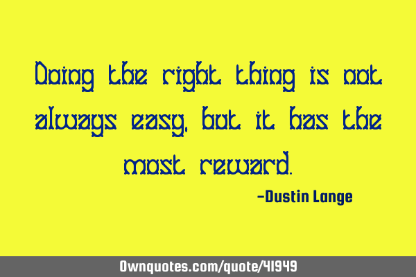 Doing the right thing is not always easy, but it has the most