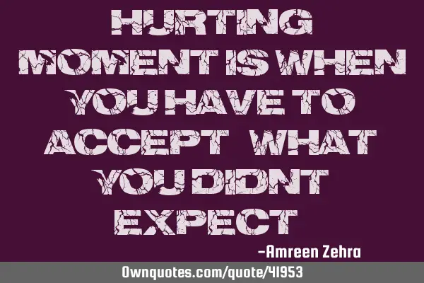 Hurting moment is when you have to accept...what you didn