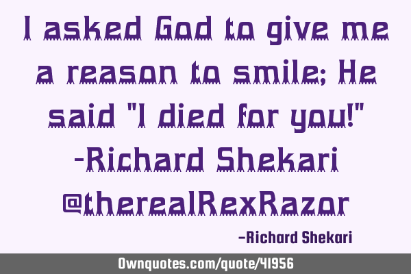 I asked God to give me a reason to smile; He said "I died for you!" -Richard Shekari @therealRexR