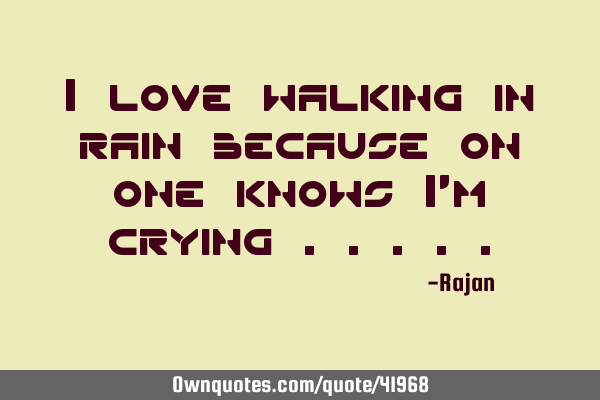 I love walking in rain because on one knows I