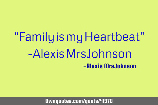 "Family is my Heartbeat" -Alexis MrsJ