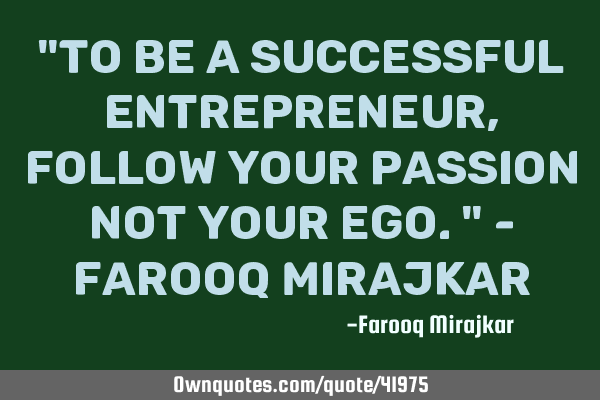 "To be a successful Entrepreneur, follow your passion not your ego." - Farooq M