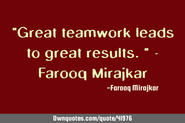 "Great teamwork leads to great results." - Farooq M