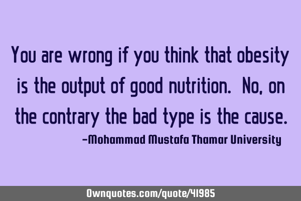 You are wrong if you think that obesity is the output of good nutrition. No , on the contrary the