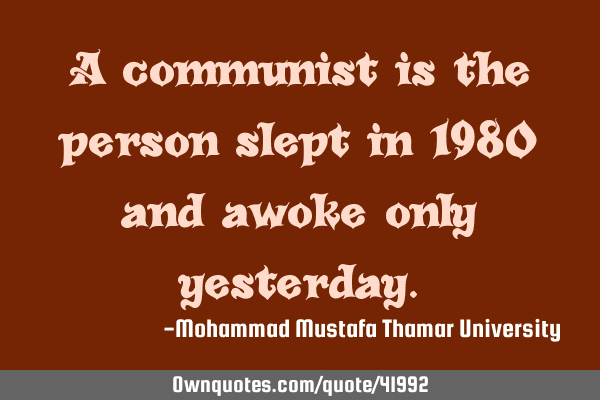 A communist is the person slept in 1980 and awoke only