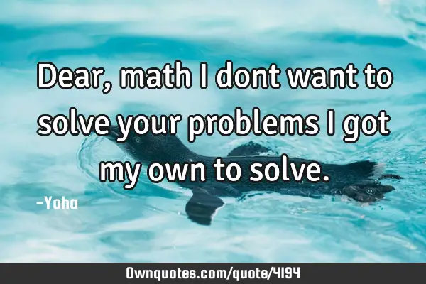 Dear, math i dont want to solve your problems i got my own to