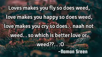loves makes you fly so does weed, love makes you happy so does weed, love makes you cry so does..