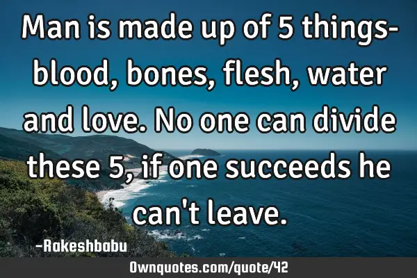 Man is made up of 5 things- blood , bones, flesh, water and love.   No one can divide these 5, if