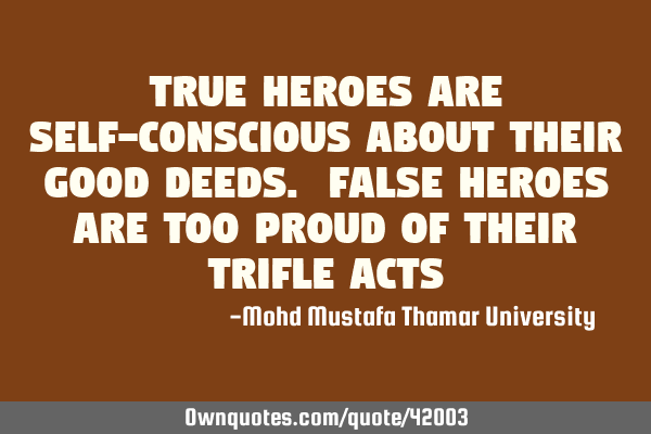 True heroes are self-conscious about their good deeds. False heroes are too proud of their trifle