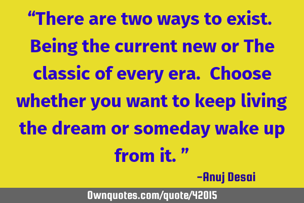 “There are two ways to exist. Being the current new or The classic of every era. Choose whether