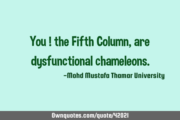 You ! the Fifth Column, are dysfunctional